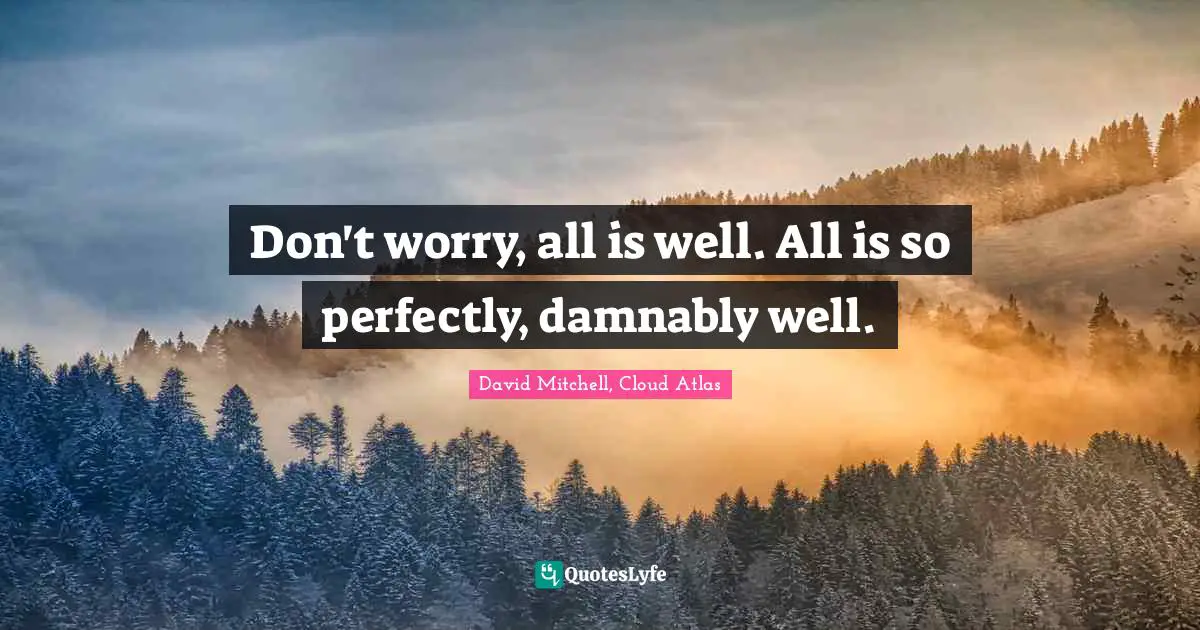 Don't worry, all is well. All is so perfectly, damnably well.