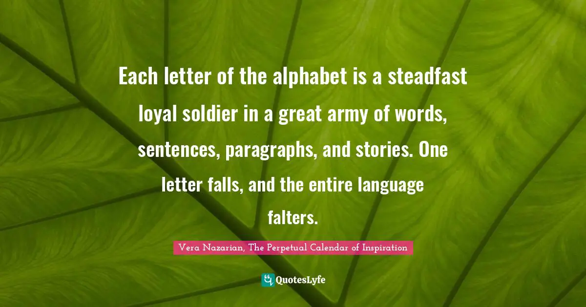 Each letter of the alphabet is a steadfast loyal soldier in a great army of words, sentences, paragraphs, and stories. One letter falls, and the entire language falters.