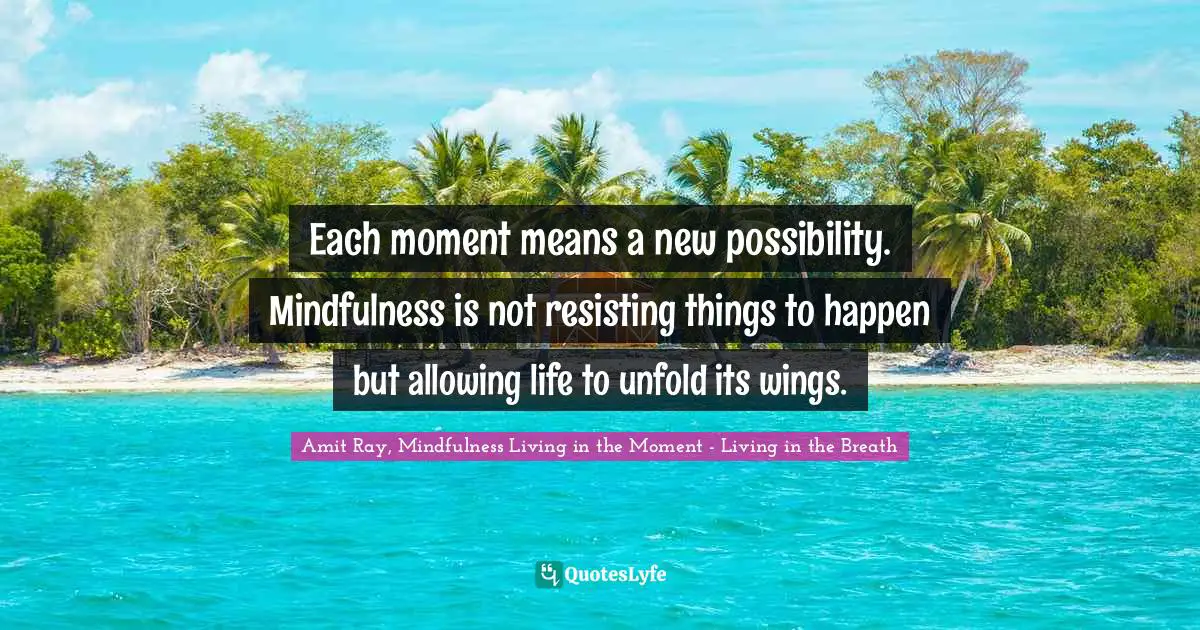 Amit Ray, Mindfulness Living In The Moment - Living In The Breath Quotes: "Each moment means a new possibility. Mindfulness is not resisting things to happen but allowing life to unfold its wings."