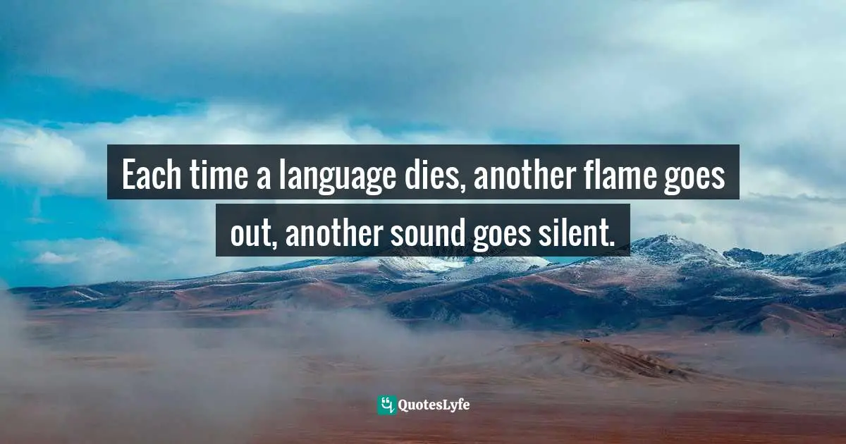 Each time a language dies, another flame goes out, another sound goes silent.