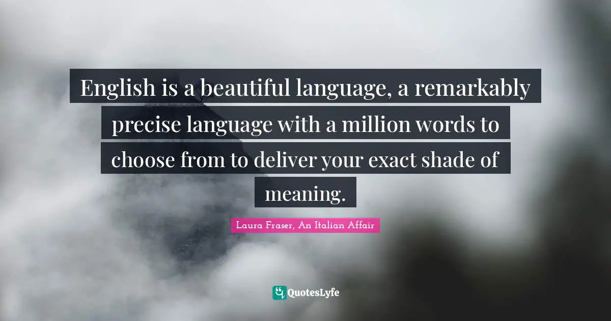 Laura Fraser Quotes: "English is a beautiful language, a remarkably precise language with a million words to choose from to deliver your exact shade of meaning."