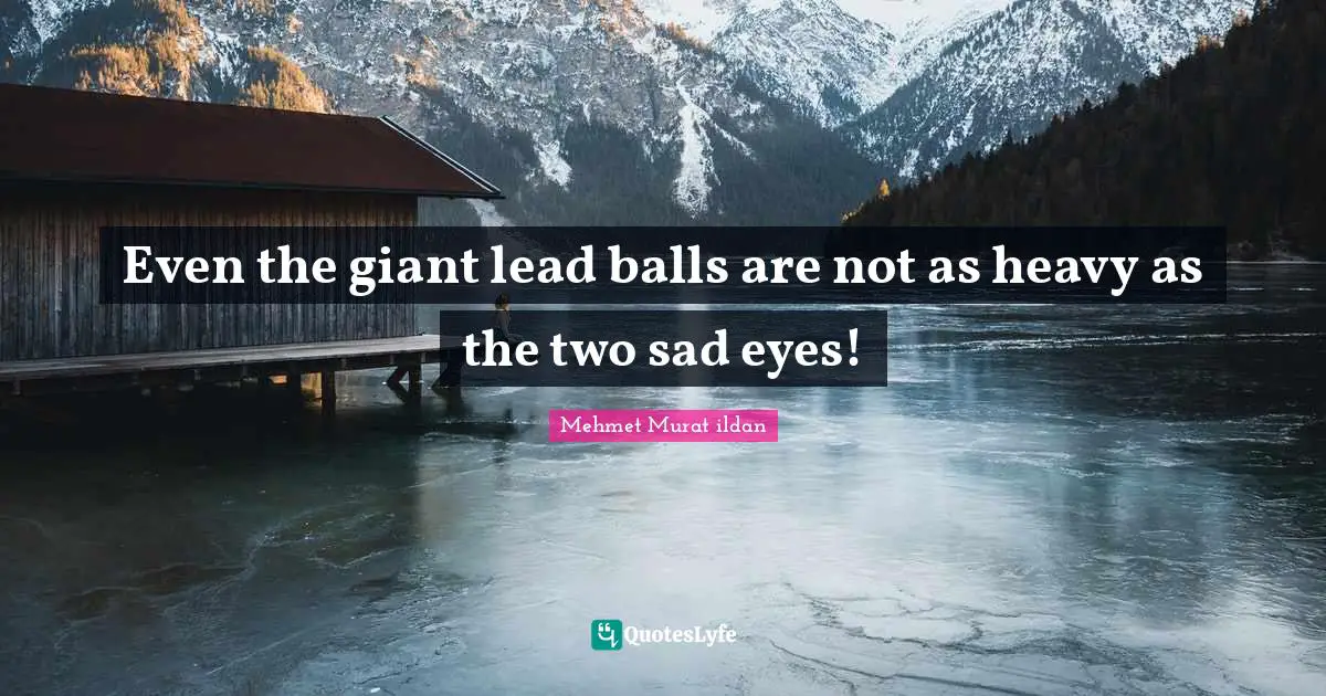 Even the giant lead balls are not as heavy as the two sad eyes!