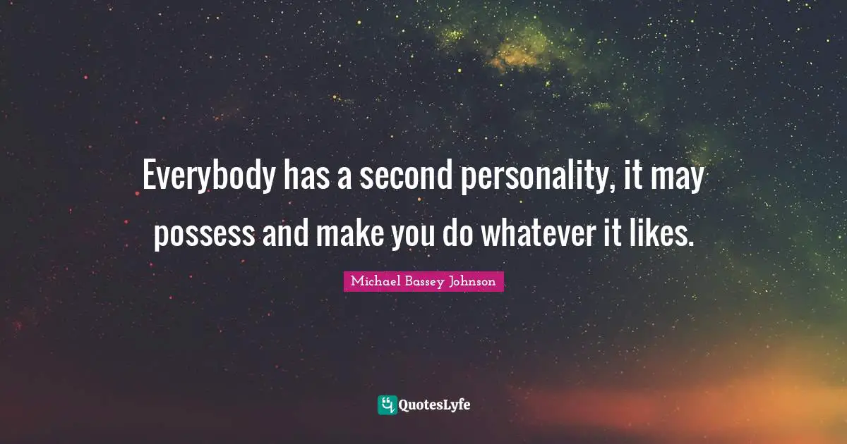 Everybody has a second personality, it may possess and make you do whatever it likes.