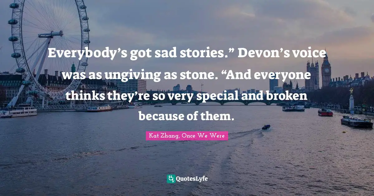 Everybody’s got sad stories.” Devon’s voice was as ungiving as stone. “And everyone thinks they’re so very special and broken because of them.
