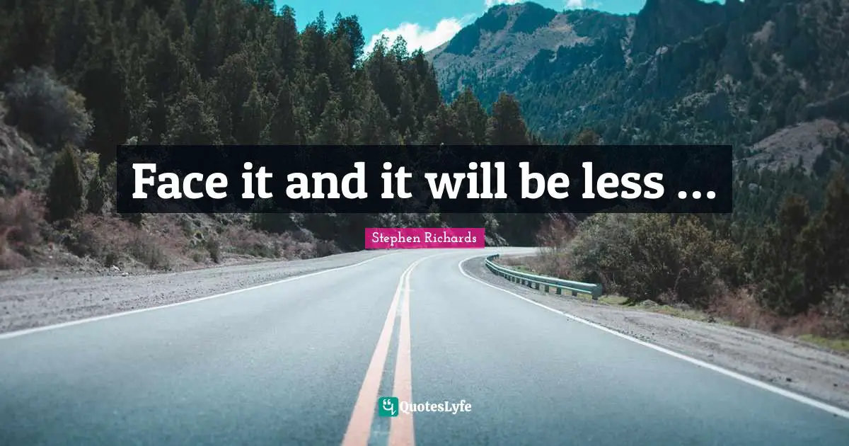 Face it and it will be less …