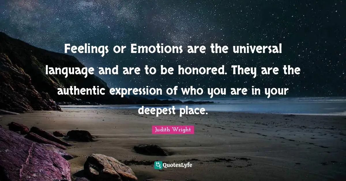 Judith Wright Quotes: Feelings or Emotions are the universal language and are to be honored. They are the authentic expression of who you are in your deepest place.