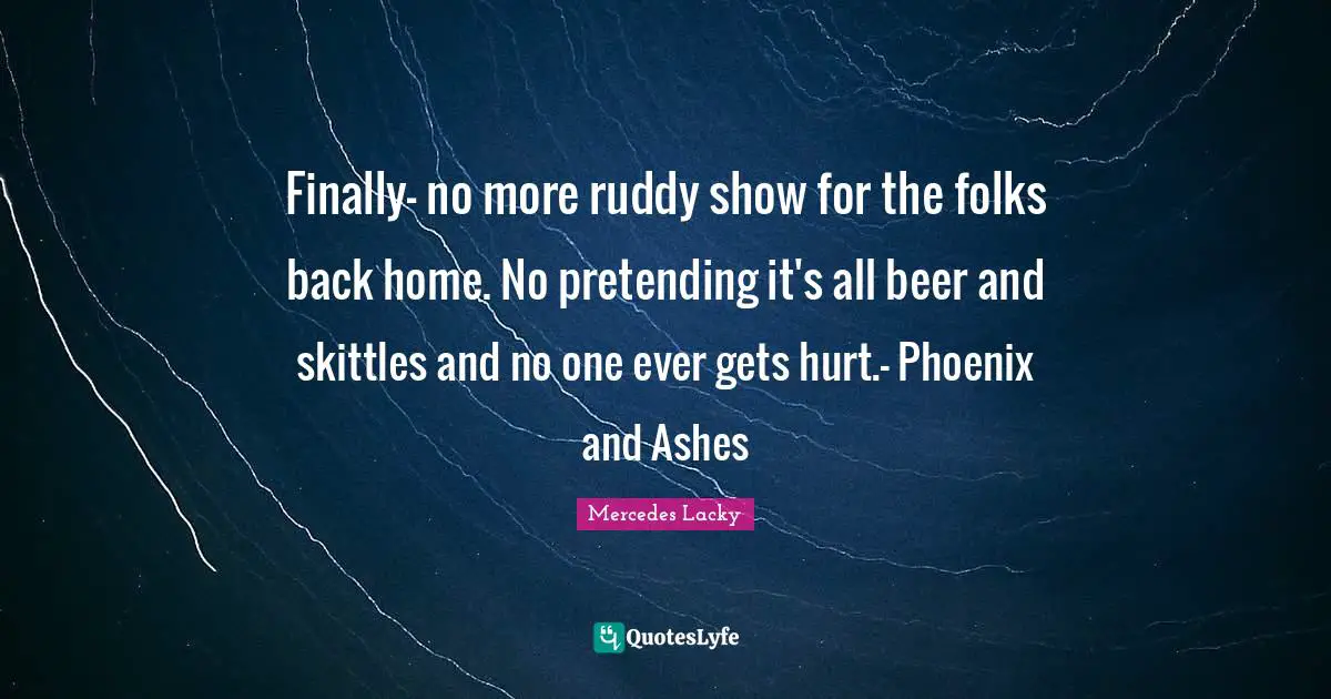 Finally- no more ruddy show for the folks back home. No pretending it's all beer and skittles and no one ever gets hurt.- Phoenix and Ashes