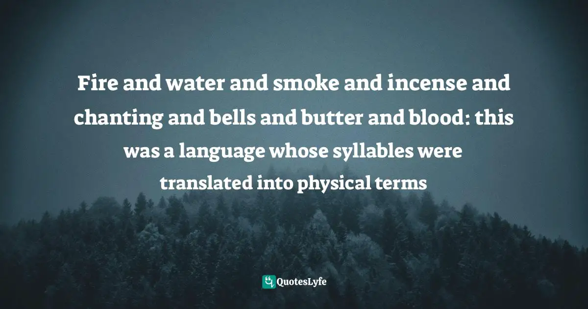 Fire and water and smoke and incense and chanting and bells and butter and blood: this was a language whose syllables were translated into physical terms
