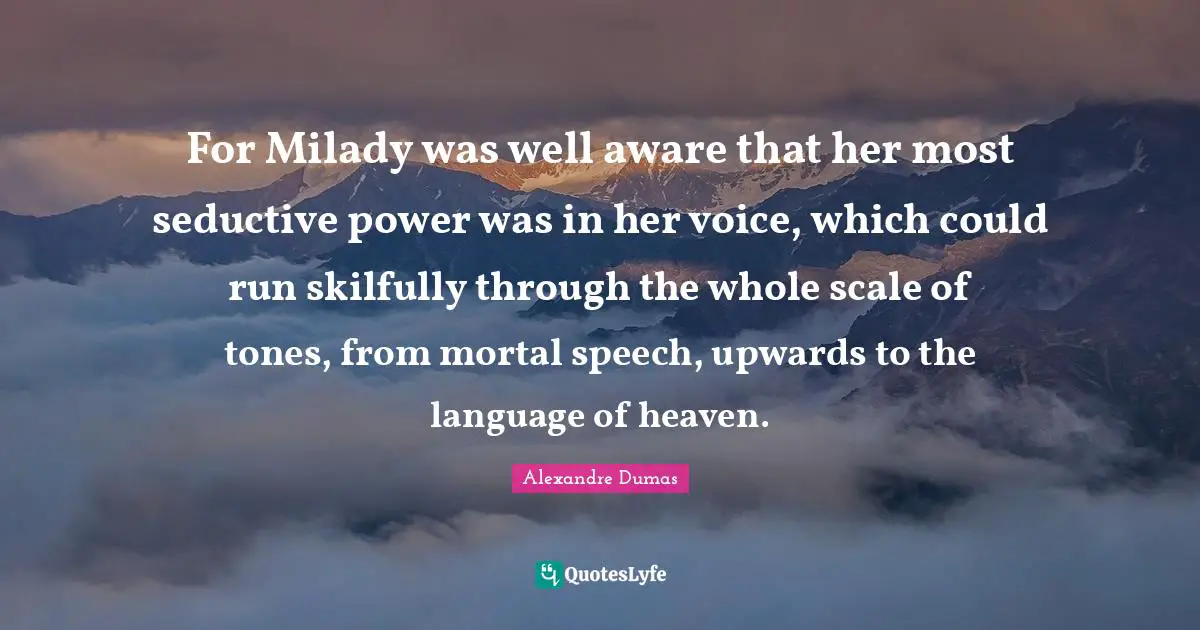 For Milady was well aware that her most seductive power was in her voice, which could run skilfully through the whole scale of tones, from mortal speech, upwards to the language of heaven.