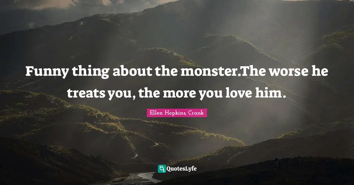 Funny thing about the monster.The worse he treats you, the more you love him.