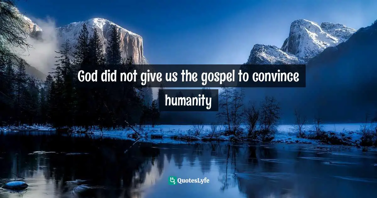 God did not give us the gospel to convince humanity
