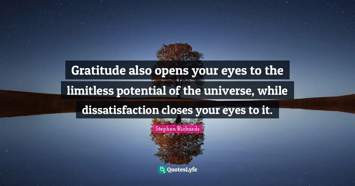Gratitude also opens your eyes to the limitless potential of the universe, while dissatisfaction closes your eyes to it.