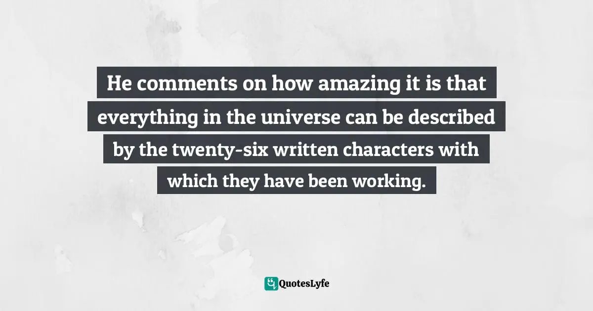 He comments on how amazing it is that everything in the universe can be described by the twenty-six written characters with which they have been working.