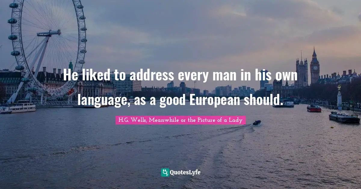 He liked to address every man in his own language, as a good European should.