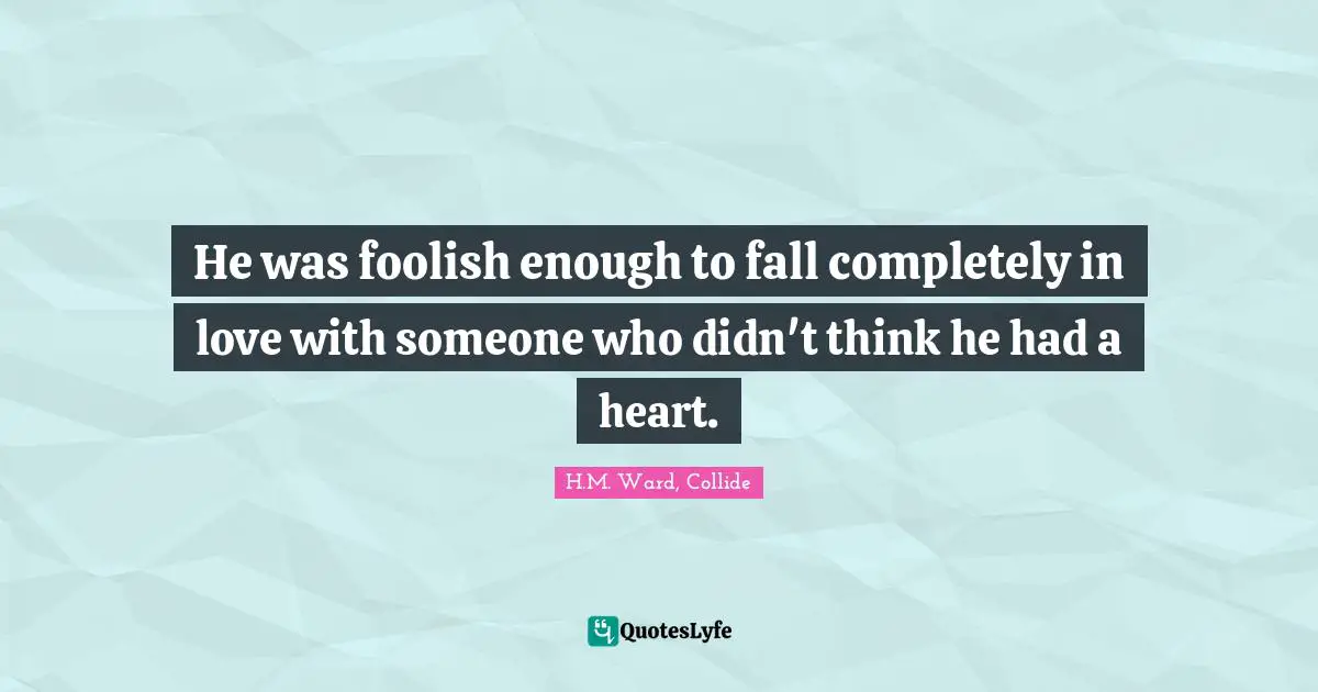 H.M. Ward, Collide Quotes: "He was foolish enough to fall completely in love with someone who didn't think he had a heart."