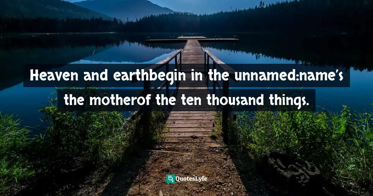 Ursula K. Le Guin, Lao Tzu: Tao Te Ching: A Book about the Way and the Power of the Way Quotes: Heaven and earthbegin in the unnamed:name’s the motherof the ten thousand things.