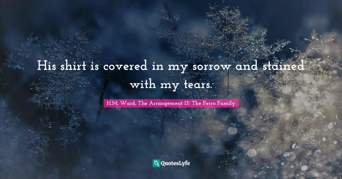 His shirt is covered in my sorrow and stained with my tears.