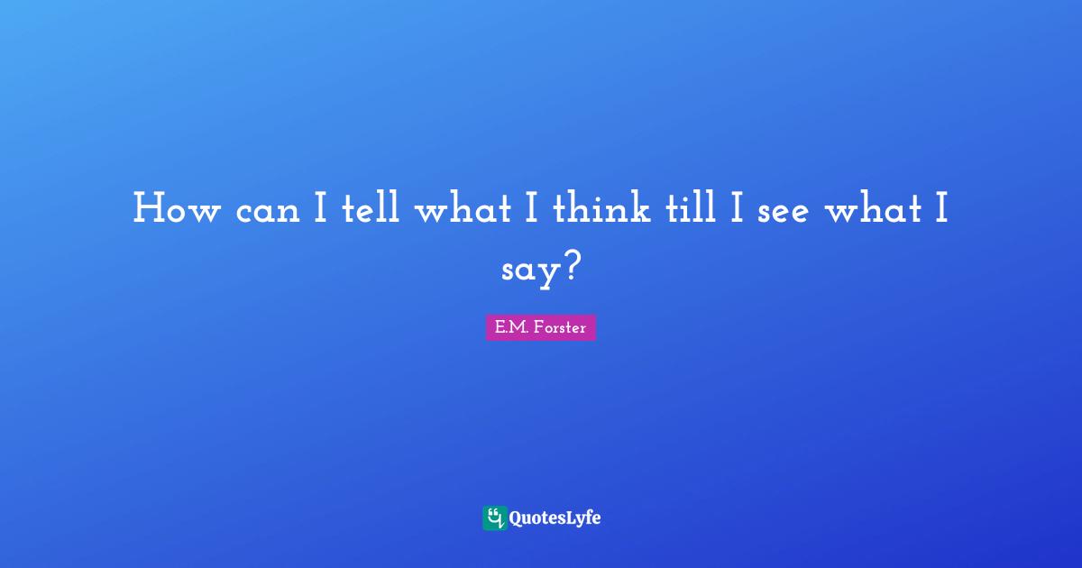 How can I tell what I think till I see what I say?
