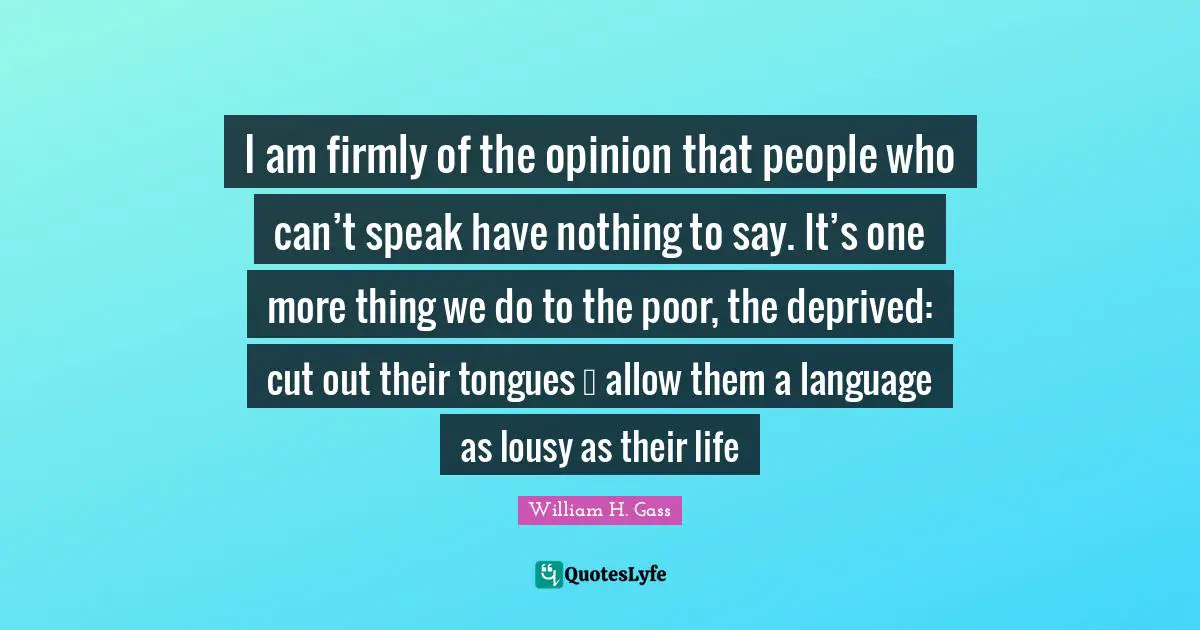 I am firmly of the opinion that people who can’t speak have nothing to say. It’s one more thing we do to the poor, the deprived: cut out their tongues … allow them a language as lousy as their life