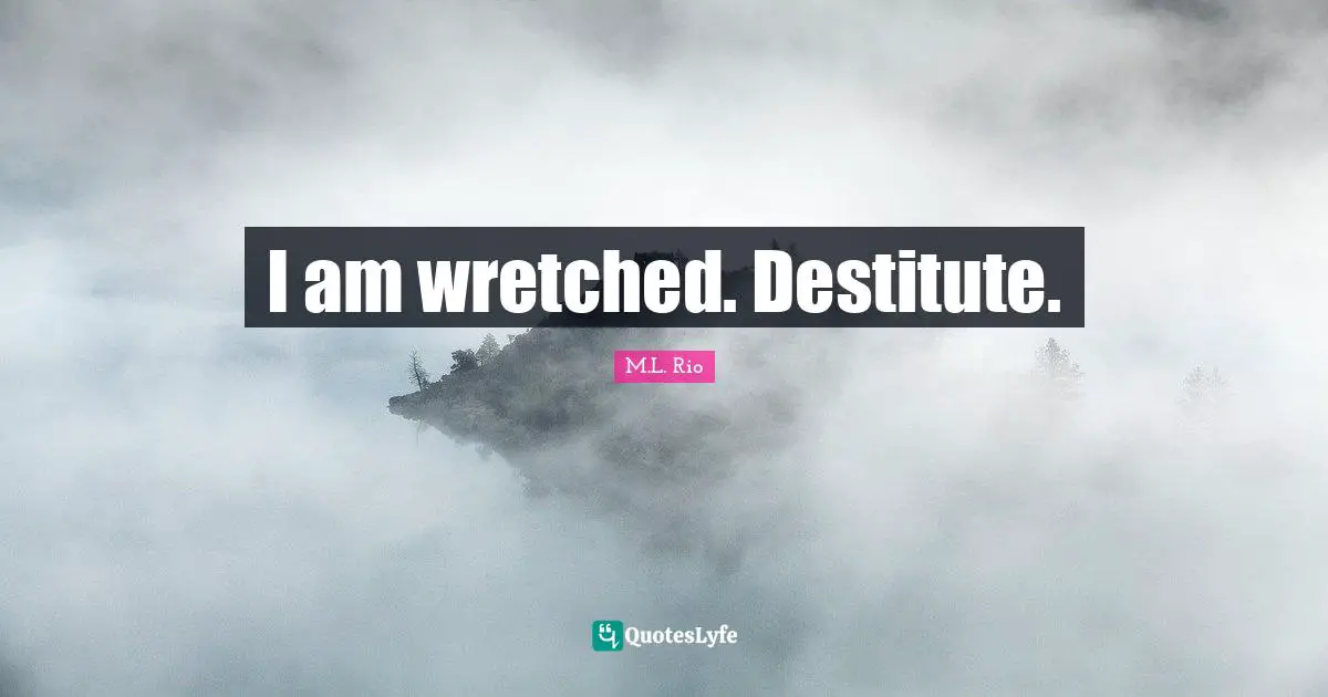 I am wretched. Destitute.
