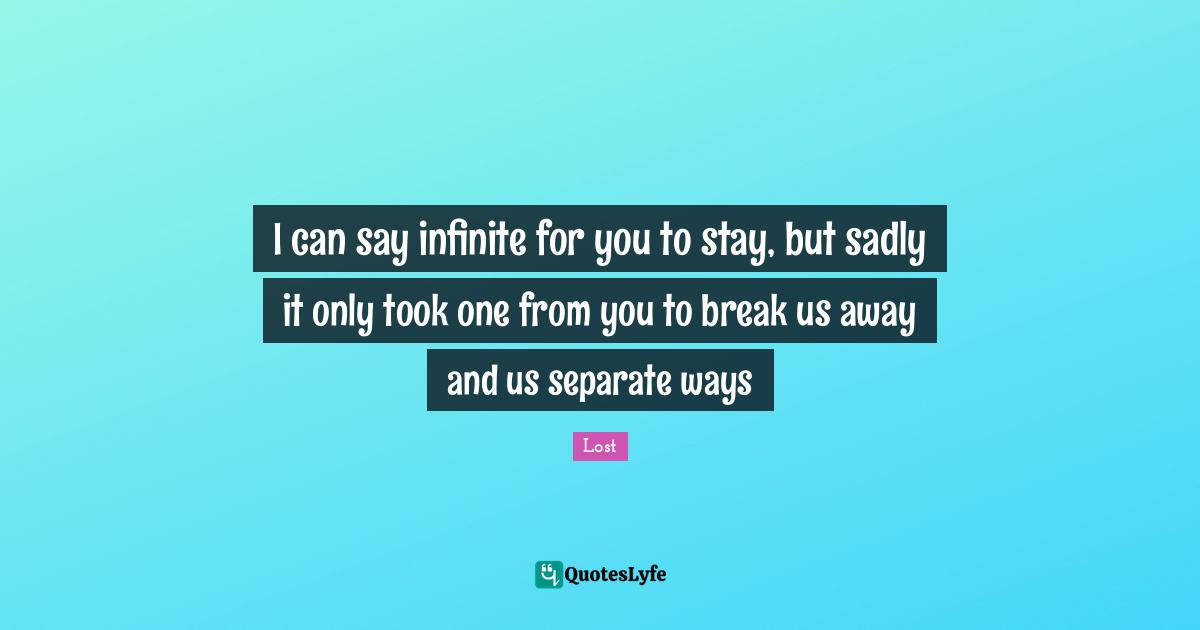 I can say infinite for you to stay, but sadly it only took one from you to break us away and us separate ways