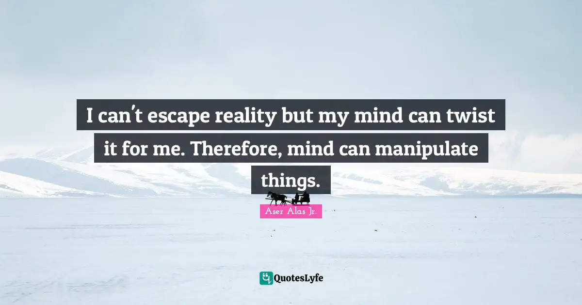 I can't escape reality but my mind can twist it for me. Therefore, mind can manipulate things.