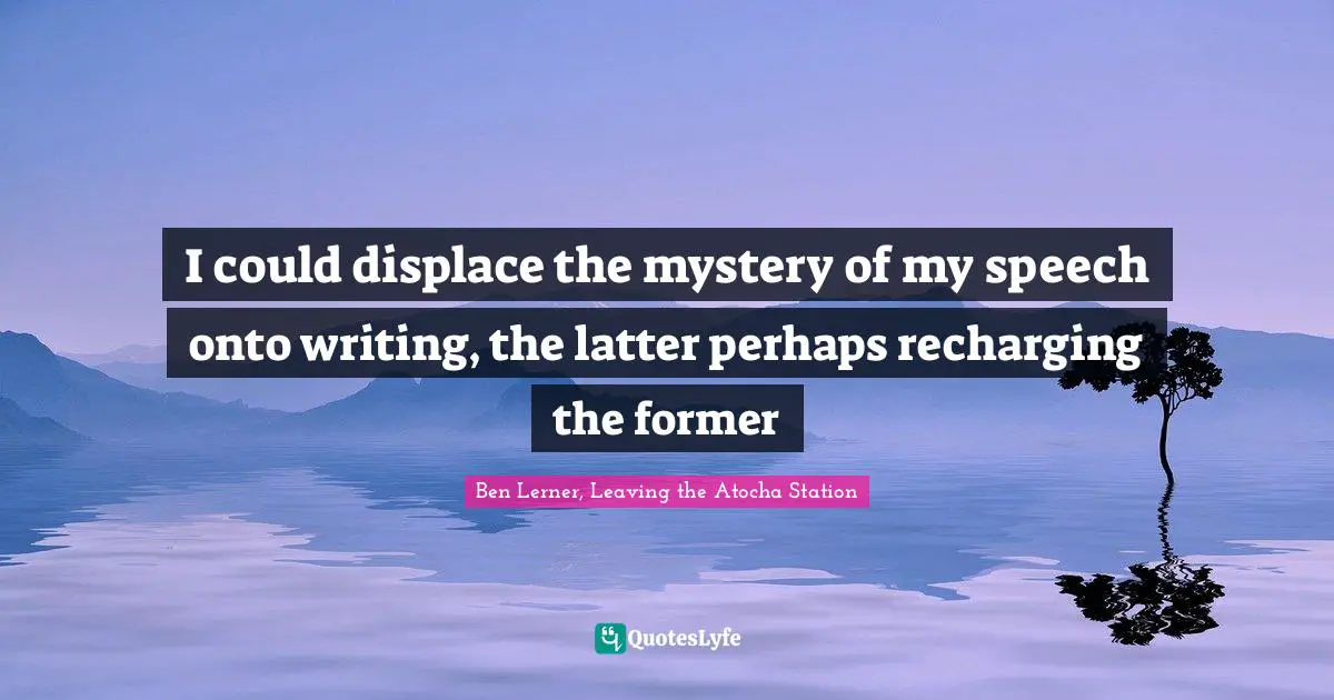 I could displace the mystery of my speech onto writing, the latter perhaps recharging the former