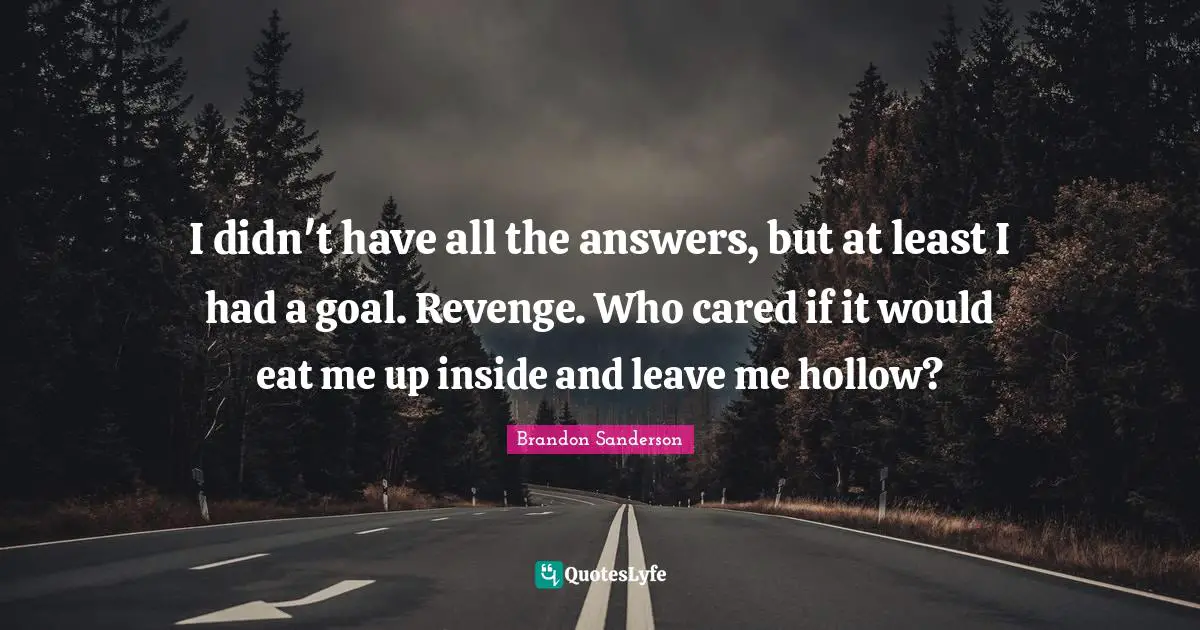 I didn't have all the answers, but at least I had a goal. Revenge. Who cared if it would eat me up inside and leave me hollow?
