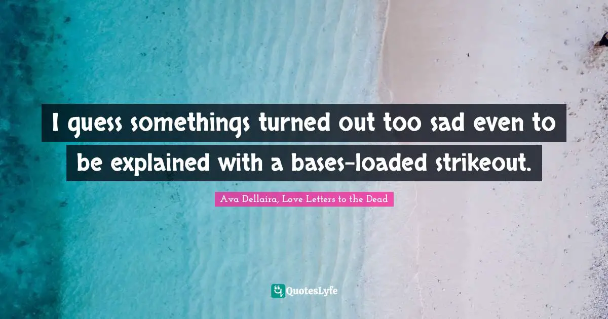 Ava Dellaira Quotes: "I guess somethings turned out too sad even to be explained with a bases-loaded strikeout."