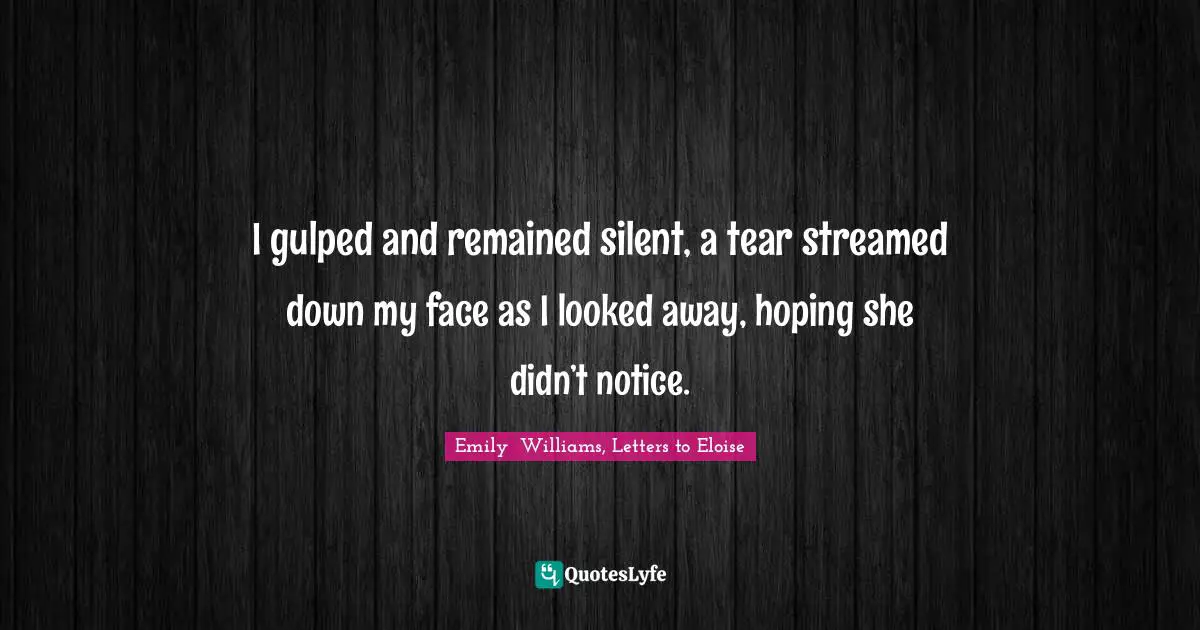I gulped and remained silent, a tear streamed down my face as I looked away, hoping she didn’t notice.