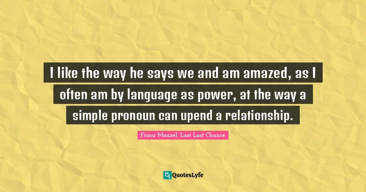 I like the way he says we and am amazed, as I often am by language as power, at the way a simple pronoun can upend a relationship.