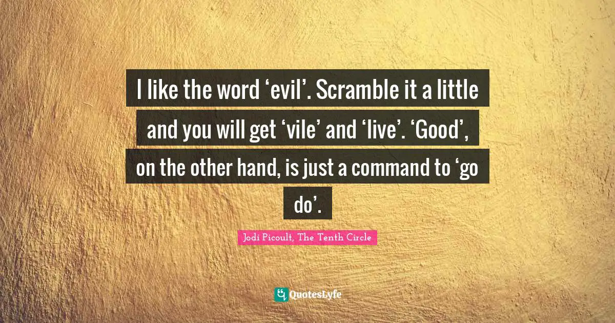 I like the word ‘evil’. Scramble it a little and you will get ‘vile’ and ‘live’. ‘Good’, on the other hand, is just a command to ‘go do’.