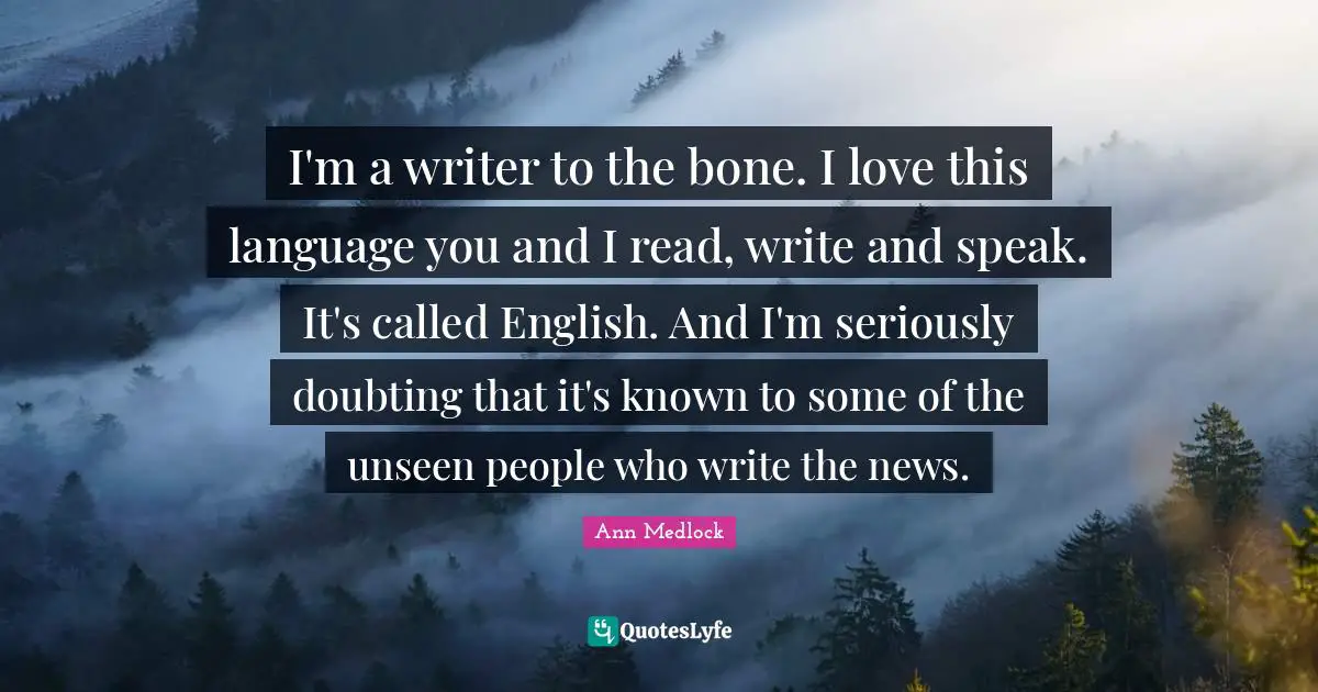 I'm a writer to the bone. I love this language you and I read, write and speak. It's called English. And I'm seriously doubting that it's known to some of the unseen people who write the news.