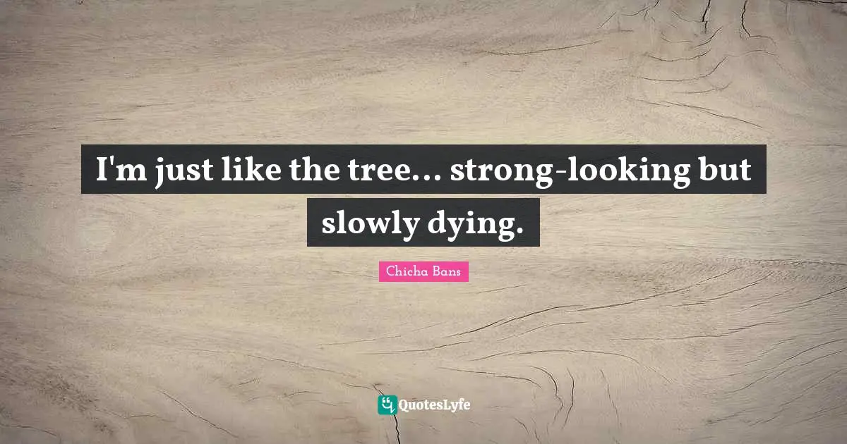 I'm just like the tree... strong-looking but slowly dying.