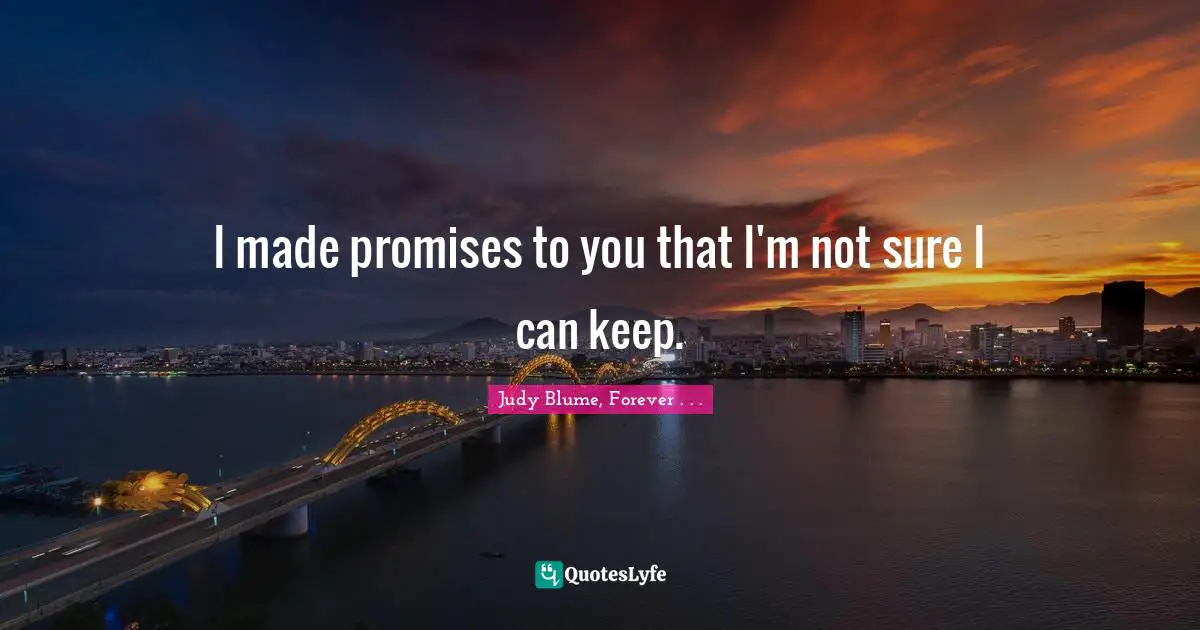 I made promises to you that I'm not sure I can keep.