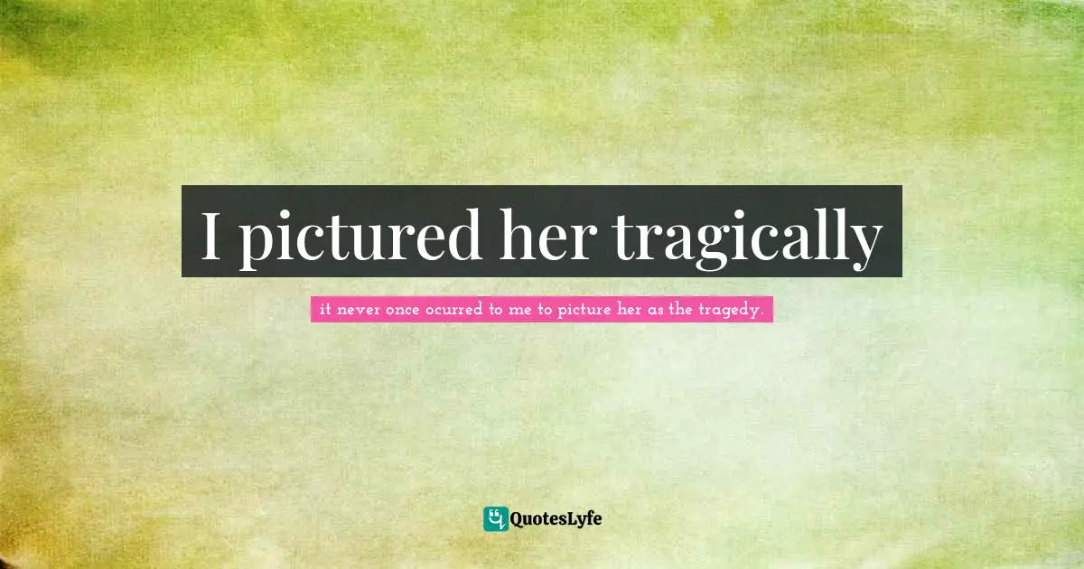 I pictured her tragically