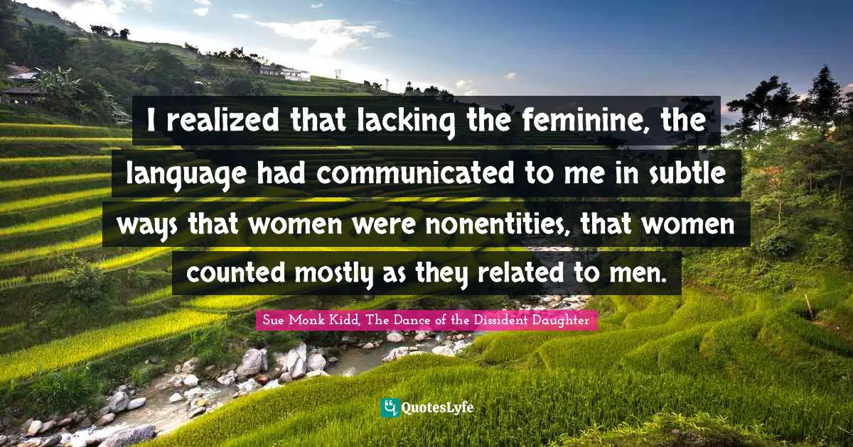 I realized that lacking the feminine, the language had communicated to me in subtle ways that women were nonentities, that women counted mostly as they related to men.