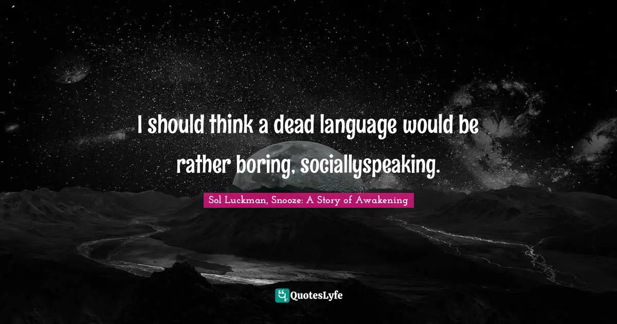 I should think a dead language would be rather boring, sociallyspeaking.