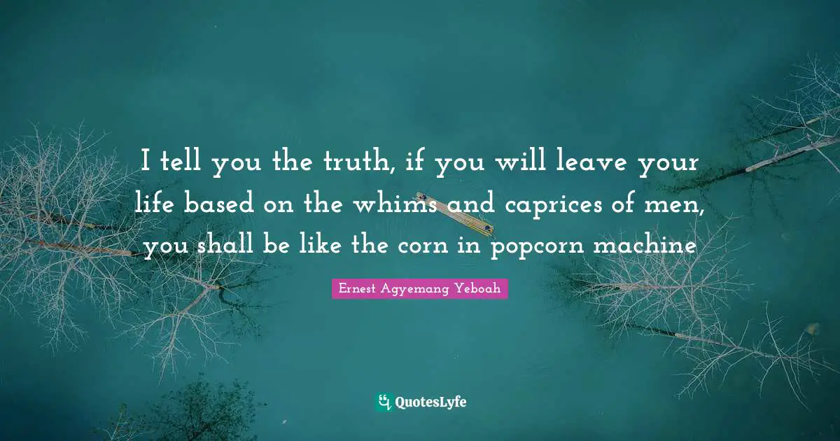I tell you the truth, if you will leave your life based on the whims and caprices of men, you shall be like the corn in popcorn machine
