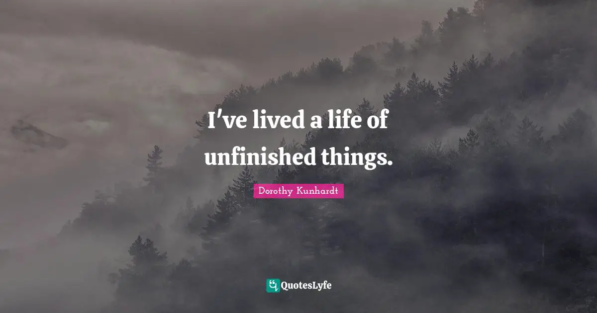 I've lived a life of unfinished things.