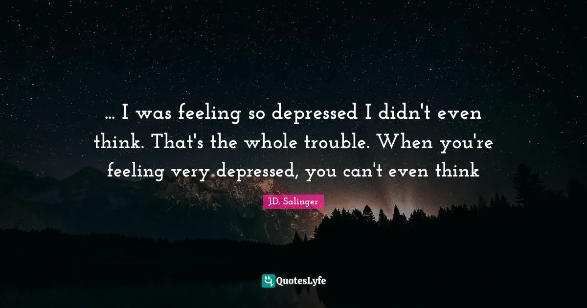 ... I was feeling so depressed I didn't even think. That's the whole trouble. When you're feeling very depressed, you can't even think
