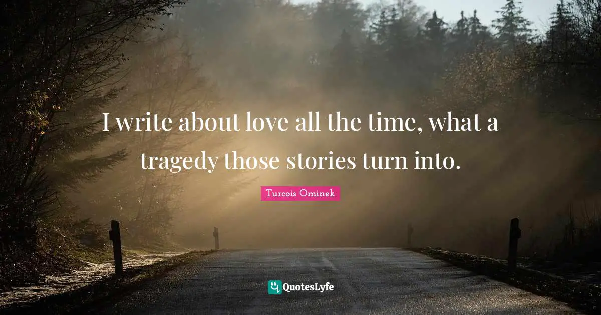 Stories Writing Quotes: "I write about love all the time, what a tragedy those stories turn into."