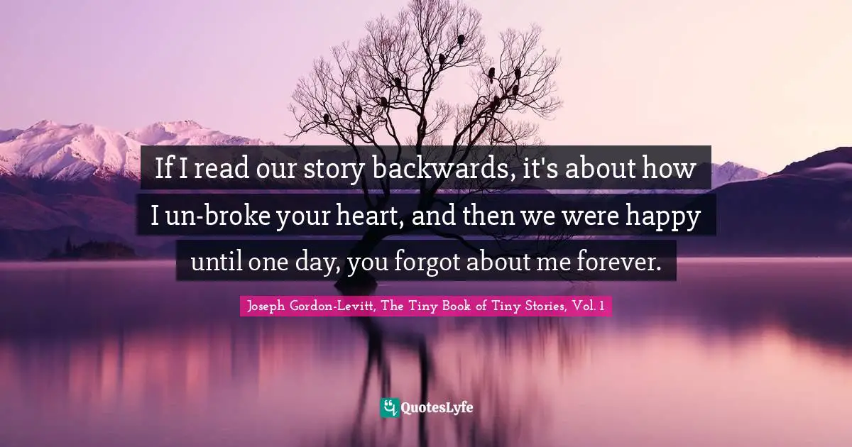 If I read our story backwards, it's about how I un-broke your heart, and then we were happy until one day, you forgot about me forever.