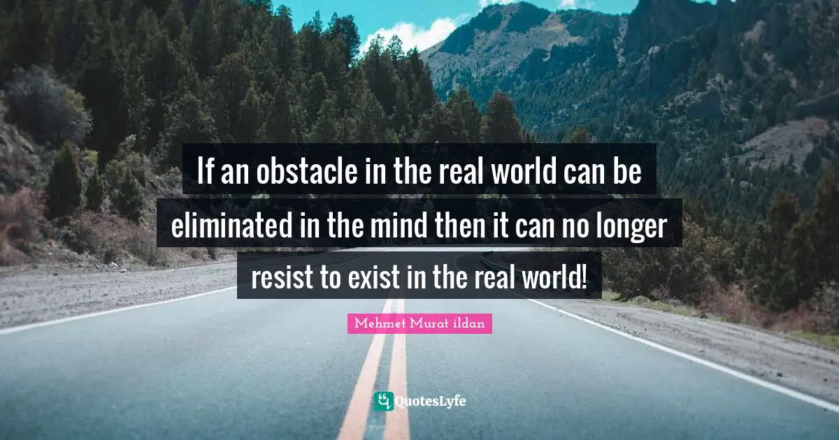 If an obstacle in the real world can be eliminated in the mind then it can no longer resist to exist in the real world!
