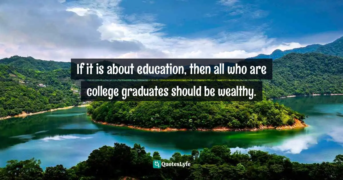 Wishes Fulfilled Quotes: "If it is about education, then all who are college graduates should be wealthy."
