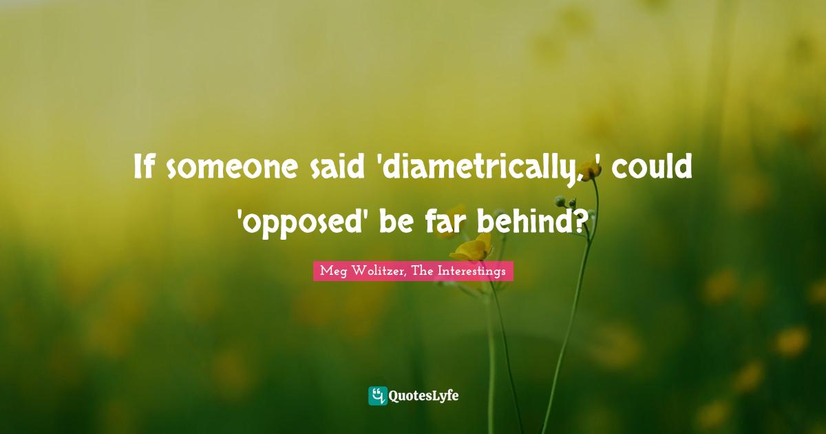 If someone said 'diametrically, ' could 'opposed' be far behind?