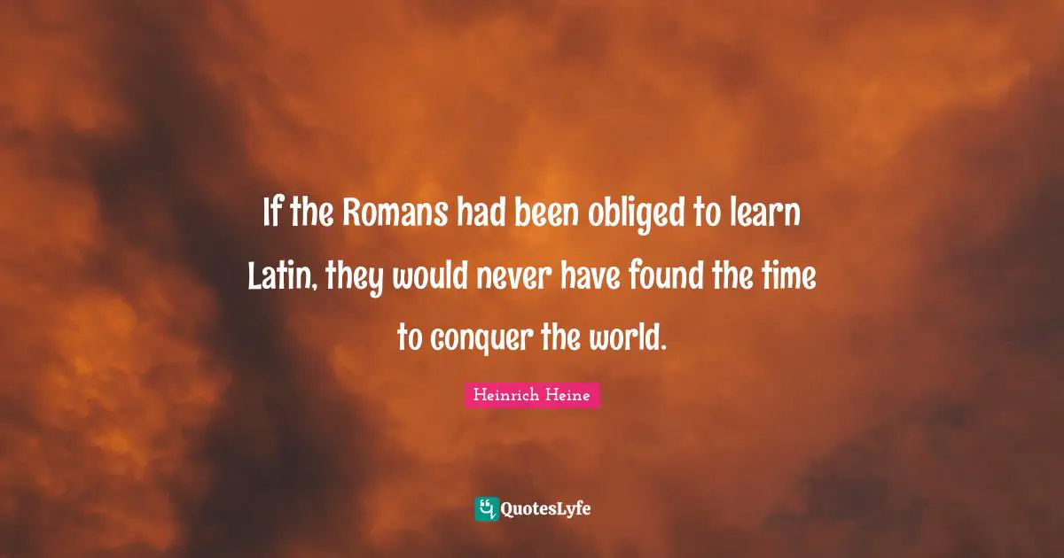 If the Romans had been obliged to learn Latin, they would never have found the time to conquer the world.