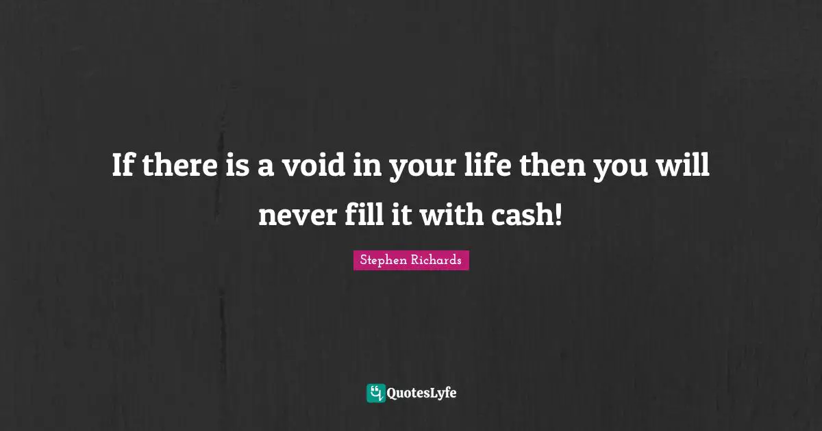 If there is a void in your life then you will never fill it with cash!