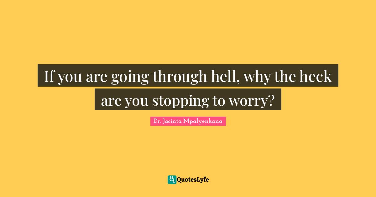 If you are going through hell, why the heck are you stopping to worry?