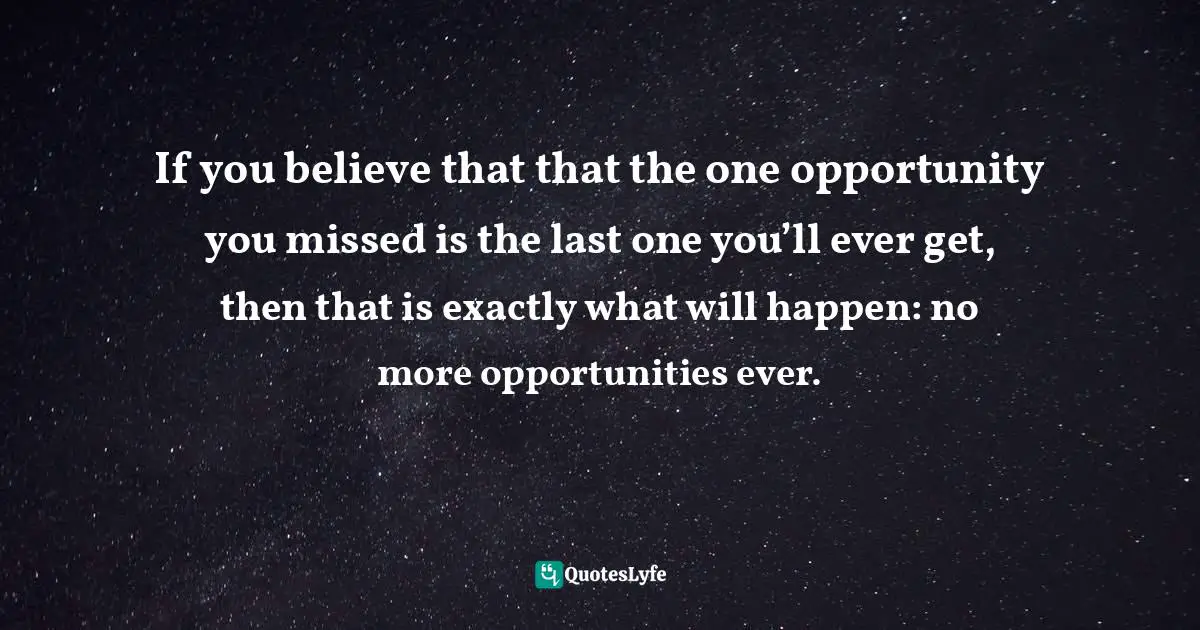Wishes Fulfilled Quotes: "If you believe that that the one opportunity you missed is the last one you’ll ever get, then that is exactly what will happen: no more opportunities ever."